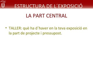 ESTRUCTURA DE L´EXPOSICIÓ
            LA PART CENTRAL

• TALLER: què ha d´haver en la teva exposició en
  la part de projecte i pressupost.
 
