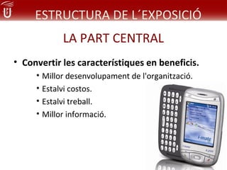ESTRUCTURA DE L´EXPOSICIÓ
            LA PART CENTRAL
• Convertir les característiques en beneficis.
     • Millor desenvolupament de l'organització.
     • Estalvi costos.
     • Estalvi treball.
     • Millor informació.
 