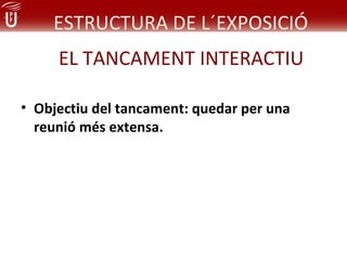 ESTRUCTURA DE L´EXPOSICIÓ
     EL TANCAMENT INTERACTIU

• Objectiu del tancament: quedar per una
  reunió més extensa.
 