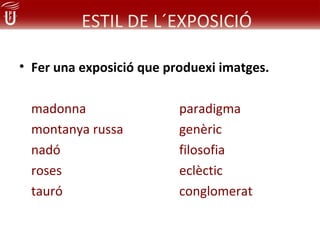ESTIL DE L´EXPOSICIÓ

• Fer una exposició que produexi imatges.

 madonna                  paradigma
 montanya russa           genèric
 nadó                     filosofia
 roses                    eclèctic
 tauró                    conglomerat
 
