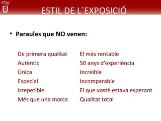 ESTIL DE L´EXPOSICIÓ

• Paraules que NO venen:

  De primera qualitat   El més rentable
  Autèntic              50 anys d'experiència
  Única                 Increïble
  Especial              Incomparable
  Irrepetible           El que vostè estava esperant
  Més que una marca     Qualitat total
 
