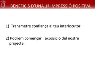 BENEFICIS D’UNA 1ª IMPRESSIÓ POSITIVA



1) Transmetre confiança al teu interlocutor.

2) Podrem començar l´exposició del nostre
  projecte.
 