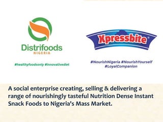 A social enterprise creating, selling & delivering a
range of nourishingly tasteful Nutrition Dense Instant
Snack Foods to Nigeria's Mass Market.
 