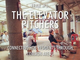TEAM #3:

THE ELEVATOR
PITCHERS
CONNECTING HDB RESIDENTS THROUGH
COMMON AREAS

 