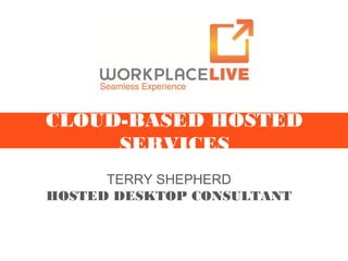 Workplacelive
CLOUD-BASED HOSTED
SERVICES
TERRY SHEPHERD
HOSTED DESKTOP CONSULTANT
 