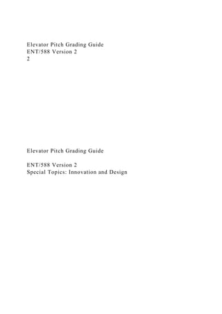 Elevator Pitch Grading Guide
ENT/588 Version 2
2
Elevator Pitch Grading Guide
ENT/588 Version 2
Special Topics: Innovation and Design
 