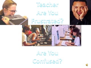 Teacher Are You  Frustrated? Are You  Confused? 