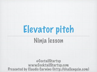 Elevator pitch
                Ninja lesson


                  @CoctailStartup
             www.CocktailStartup.com
Presented by Claudio Carnino (http://challengein.com)
 