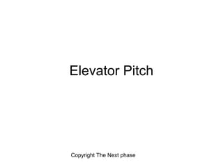 Elevator Pitch




Copyright The Next phase
 