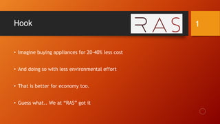 Hook
• Imagine buying appliances for 20-40% less cost
• And doing so with less environmental effort
• That is better for economy too.
• Guess what.. We at “RAS” got it
1
 