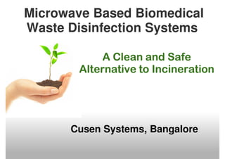 Microwave Based Biomedical
Waste Disinfection Systems

            A Clean and Safe
       Alternative to Incineration




      Cusen Systems, Bangalore
 
