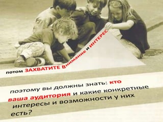 ИНТЕРЕСиниманиепотомЗАХВАТИТЕВпоэтому вы должны знать: ктовашааудиторияи какие конкретные интересы ивозможностиу них есть?