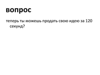 вопростеперь ты можешь продать свою идею за 120 секунд?