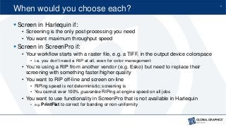 9
When would you choose each?
 Screen in Harlequin if:
• Screening is the only post-processing you need
• You want maximu...