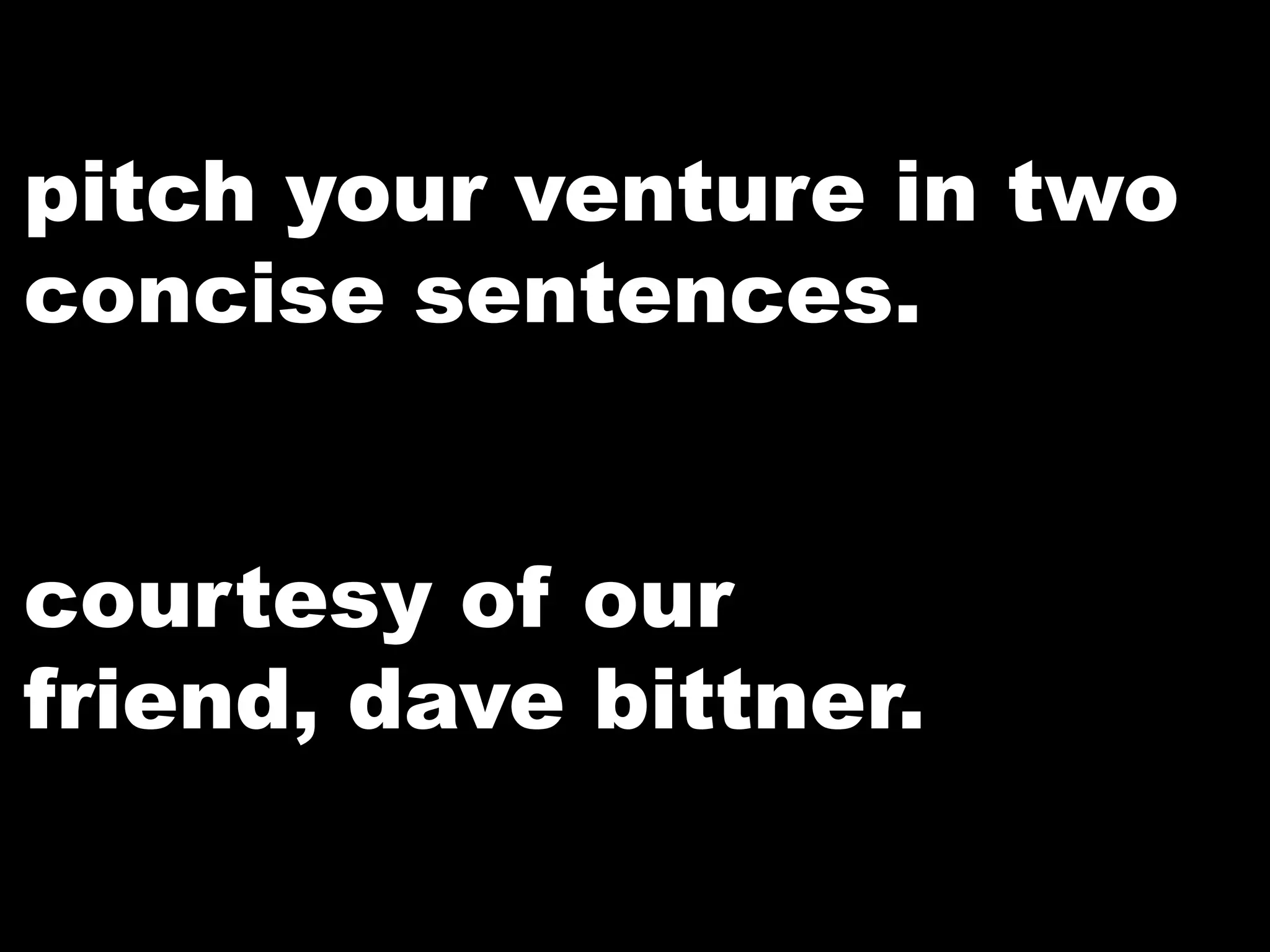 pitch your venture in two
concise sentences.
courtesy of our
friend, dave bittner.