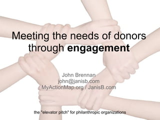 Meeting the needs of donors through  engagement John Brennan [email_address] My Action Map.org  / JanisB.com the &quot;elevator pitch&quot; for philanthropic organizations 
