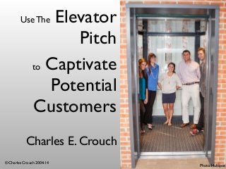 Use The Elevator 
Pitch 
Charles E. Crouch 
© Charles Crouch 2004-14 
Photo: Hubspot 
to Captivate 
Potential 
Customers 
 