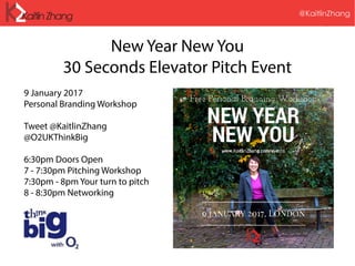 @KaitlinZhang
New Year New You
30 Seconds Elevator Pitch Event
9 January 2017
Personal Branding Workshop
Tweet @KaitlinZhang
@O2UKThinkBig
6:30pm Doors Open
7 - 7:30pm Pitching Workshop
7:30pm - 8pm Your turn to pitch
8 - 8:30pm Networking
 