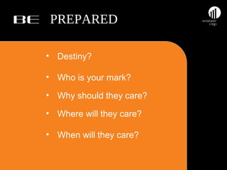 BE PREPARED
• Destiny?
• Who is your mark?
• Why should they care?
• Where will they care?
• When will they care?

 
