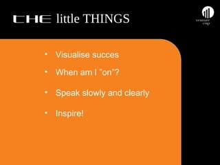 THE little THINGS
• Visualise succes
• When am I ”on”?
• Speak slowly and clearly
• Inspire!

 