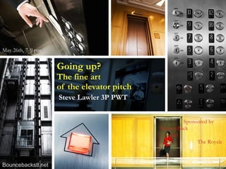 Going up?   The fine art  of the elevator pitch   Steve Lawler 3P PWT  Sponsored by  BounceBack  and  The Royale   May 26th, 7-9 pm   Bouncebackstl.net   