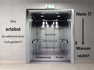 Was
erlebst
du während einer
Aufzugsfahrt?
Spaß
Entspannung
Tolle Aussicht
Faszination
Freiheit
Wohlbefinden
Freude
Nein !?
Warum
nicht?
 