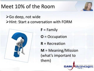 Meet 10% of the Room
F = Family
O = Occupation
R = Recreation
M = Meaning/Mission
(what’s important to
them)
Go deep, not wide
Hint: Start a conversation with FORM
 