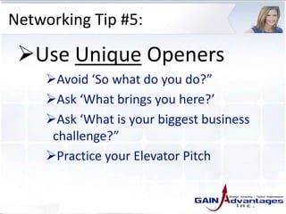 Networking Tip #5:
Use Unique Openers
Avoid ‘So what do you do?”
Ask ‘What brings you here?’
Ask ‘What is your biggest business
challenge?”
Practice your Elevator Pitch
 