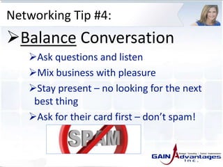 Networking Tip #4:
Balance Conversation
Ask questions and listen
Mix business with pleasure
Stay present – no looking for the next
best thing
Ask for their card first – don’t spam!
 