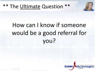 ** The Ultimate Question **
How can I know if someone
would be a good referral for
you?
 