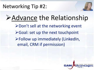 Networking Tip #2:
Advance the Relationship
Don’t sell at the networking event
Goal: set up the next touchpoint
Follow up immediately (LinkedIn,
email, CRM if permission)
 