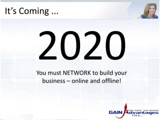 2020
It’s Coming ...
You must NETWORK to build your
business – online and offline!
 