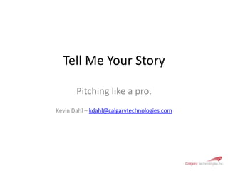 Tell Me Your Story Pitching like a pro. Kevin Dahl – kdahl@calgarytechnologies.com 