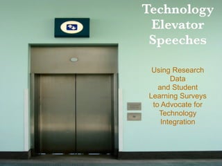 Technology
 Elevator
 Speeches

 Using Research
       Data
   and Student
Learning Surveys
 to Advocate for
   Technology
    Integration
 
