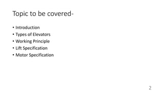 Topic to be covered-
• Introduction
• Types of Elevators
• Working Principle
• Lift Specification
• Motor Specification
2
 