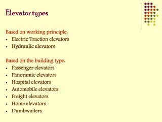 Elevator types
Based on working principle:
 Electric Traction elevators
 Hydraulic elevators
Based on the building type:
 Passenger elevators
 Panoramic elevators
 Hospital elevators
 Automobile elevators
 Freight elevators
 Home elevators
 Dumbwaiters
 