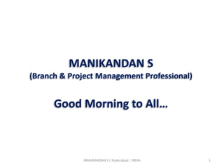 MANIKANDAN S
(Branch & Project Management Professional)
Good Morning to All…
1
MANIKANDAN S | Hyderabad | INDIA
 