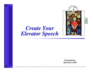 Create Your
           Elevator Speech



                                                                                   Presented by:
                                                                                  Ron Drew, PMP

Confidential. Reproducing or Distributing this packet is not allowed without express written consent of © Ron Drew, PMP
 