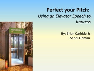 Perfect your Pitch:
Using an Elevator Speech to
Impress
By: Brian Carhide &
Sandi Ohman

 