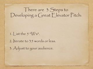 There are 3 Steps to
Developing a Great Elevator Pitch:

1. List the 5 "W's".
2. Iterate to 35 words or less.
3. Adjust to your audience.

 