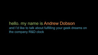 hello. my name is Andrew Dobson
and I’d like to talk about fulfilling your geek dreams on
the company R&D clock
 
