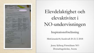 Elevdelaktighet och
elevaktivitet i
NO-undervisningen
Inspirationsföreläsning
MittLärande18, Sundsvall 20-21/2 2018
Jenny Sjöberg Förstelärare NO
Domarhagsskolan, Avesta
 