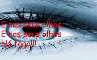 E nos seus olhos, E nos seus olhos Há fogo!!!