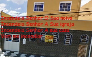 Incendeia Senhor O Sua noiva Incendeia Senhor A Sua igreja Incendeia Senhor A sua casa Vem me incendiar