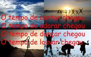 O tempo de cantar chegou O tempo de adorar chegou O tempo de dançar chegou O tempo de louvar chegou