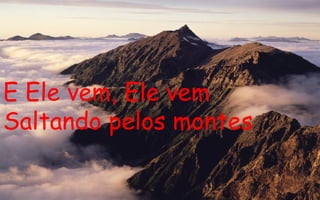 E Ele vem, Ele vem Saltando pelos montes