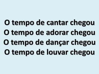 O tempo de cantar chegou
O tempo de adorar chegou
O tempo de dançar chegou
O tempo de louvar chegou
 