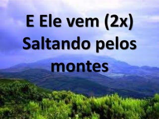E Ele vem (2x)
Saltando pelos
montes
 