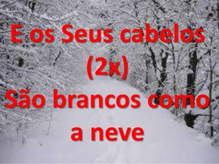 E os Seus cabelos
(2x)
São brancos como
a neve
 