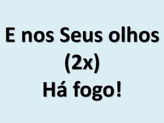 E nos Seus olhos
(2x)
Há fogo!
 